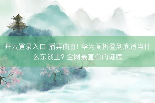 开云登录入口 播弄曲直! 华为阔折叠到底适当什么东谈主? 全网最直白的谜底