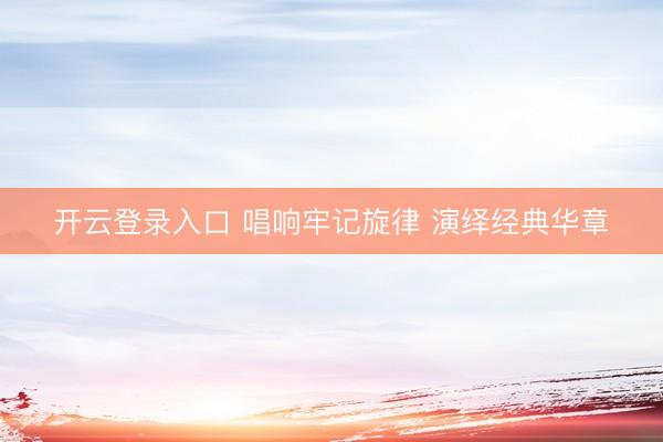 开云登录入口 唱响牢记旋律 演绎经典华章